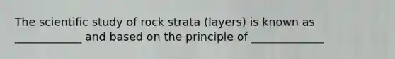 The scientific study of rock strata (layers) is known as ____________ and based on the principle of _____________