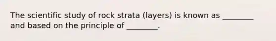 The scientific study of rock strata (layers) is known as ________ and based on the principle of ________.