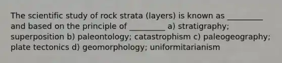 The scientific study of rock strata (layers) is known as _________ and based on the principle of _________ a) stratigraphy; superposition b) paleontology; catastrophism c) paleogeography; plate tectonics d) geomorphology; uniformitarianism