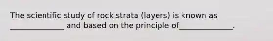 The scientific study of rock strata (layers) is known as ______________ and based on the principle of______________.