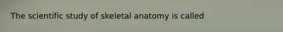 The scientific study of skeletal anatomy is called