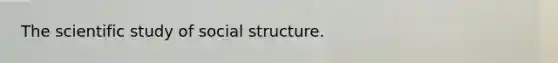 The scientific study of social structure.