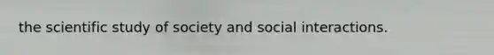 the scientific study of society and social interactions.