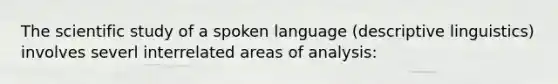 The scientific study of a spoken language (descriptive linguistics) involves severl interrelated areas of analysis: