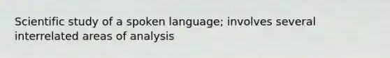 Scientific study of a spoken language; involves several interrelated areas of analysis