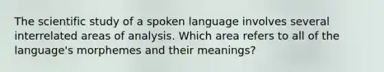 The scientific study of a spoken language involves several interrelated areas of analysis. Which area refers to all of the language's morphemes and their meanings?