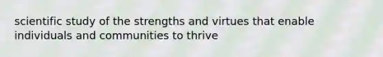 scientific study of the strengths and virtues that enable individuals and communities to thrive