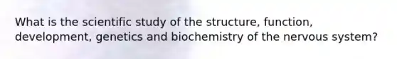 What is the scientific study of the structure, function, development, genetics and biochemistry of the nervous system?