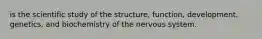 is the scientific study of the structure, function, development, genetics, and biochemistry of the nervous system.