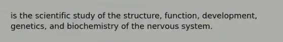 is the scientific study of the structure, function, development, genetics, and biochemistry of the nervous system.