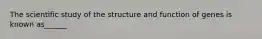 The scientific study of the structure and function of genes is known as______