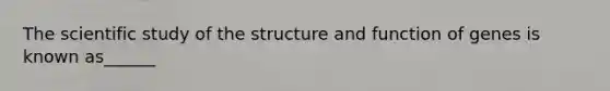 The scientific study of the structure and function of genes is known as______