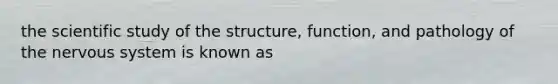 the scientific study of the structure, function, and pathology of the nervous system is known as
