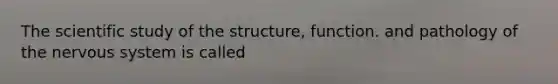 The scientific study of the structure, function. and pathology of the nervous system is called