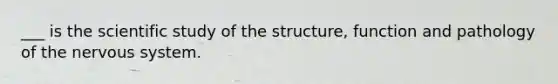 ___ is the scientific study of the structure, function and pathology of the nervous system.