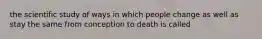 the scientific study of ways in which people change as well as stay the same from conception to death is called