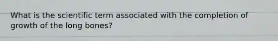 What is the scientific term associated with the completion of growth of the long bones?
