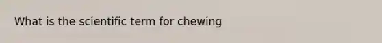 What is the scientific term for chewing