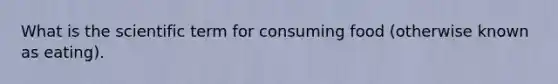 What is the scientific term for consuming food (otherwise known as eating).