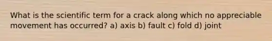 What is the scientific term for a crack along which no appreciable movement has occurred? a) axis b) fault c) fold d) joint