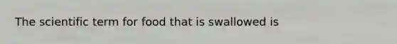 The scientific term for food that is swallowed is