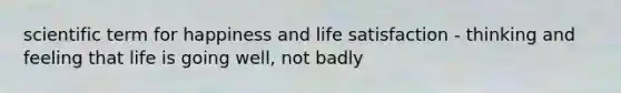 scientific term for happiness and life satisfaction - thinking and feeling that life is going well, not badly