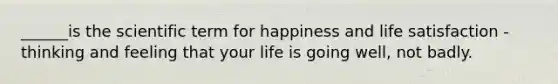 ______is the scientific term for happiness and life satisfaction - thinking and feeling that your life is going well, not badly.