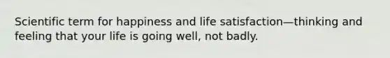 Scientific term for happiness and life satisfaction—thinking and feeling that your life is going well, not badly.