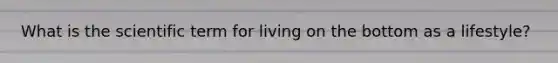 What is the scientific term for living on the bottom as a lifestyle?