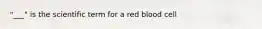 "___" is the scientific term for a red blood cell