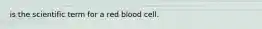 is the scientific term for a red blood cell.