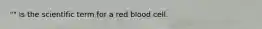 "" is the scientific term for a red blood cell.