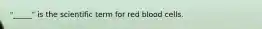 "_____" is the scientific term for red blood cells.