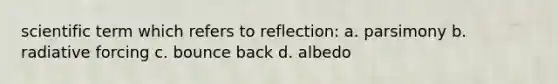 scientific term which refers to reflection: a. parsimony b. radiative forcing c. bounce back d. albedo