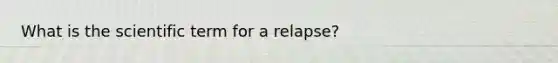 What is the scientific term for a relapse?