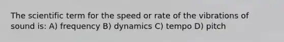 The scientific term for the speed or rate of the vibrations of sound is: A) frequency B) dynamics C) tempo D) pitch