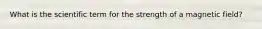 What is the scientific term for the strength of a magnetic field?