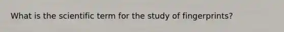 What is the scientific term for the study of fingerprints?