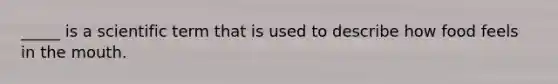 _____ is a scientific term that is used to describe how food feels in the mouth.