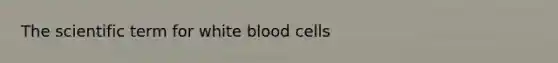 The scientific term for white blood cells