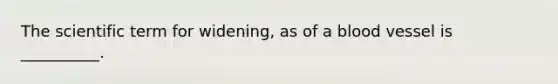 The scientific term for widening, as of a blood vessel is __________.