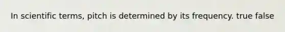 In scientific terms, pitch is determined by its frequency. true false