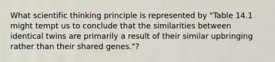 What scientific thinking principle is represented by "Table 14.1 might tempt us to conclude that the similarities between identical twins are primarily a result of their similar upbringing rather than their shared genes."?