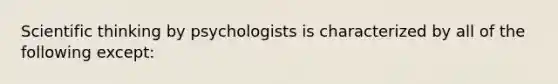 Scientific thinking by psychologists is characterized by all of the following except: