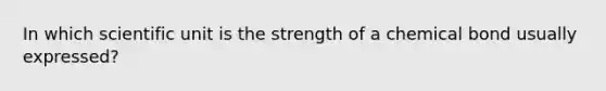 In which scientific unit is the strength of a chemical bond usually expressed?