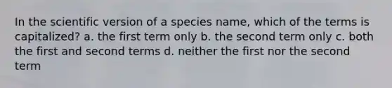 In the scientific version of a species name, which of the terms is capitalized? a. the first term only b. the second term only c. both the first and second terms d. neither the first nor the second term