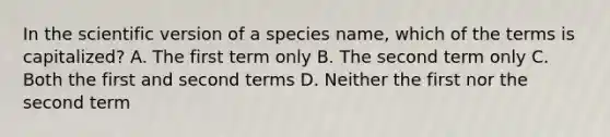 In the scientific version of a species name, which of the terms is capitalized? A. The first term only B. The second term only C. Both the first and second terms D. Neither the first nor the second term