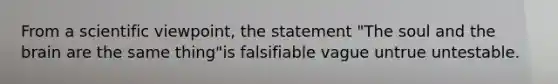 From a scientific viewpoint, the statement "The soul and the brain are the same thing"is falsifiable vague untrue untestable.