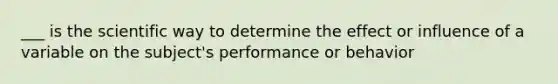 ___ is the scientific way to determine the effect or influence of a variable on the subject's performance or behavior