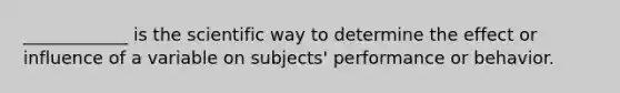 ____________ is the scientific way to determine the effect or influence of a variable on subjects' performance or behavior.